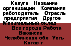 Калуга › Название организации ­ Компания-работодатель › Отрасль предприятия ­ Другое › Минимальный оклад ­ 7 000 - Все города Работа » Вакансии   . Челябинская обл.,Усть-Катав г.